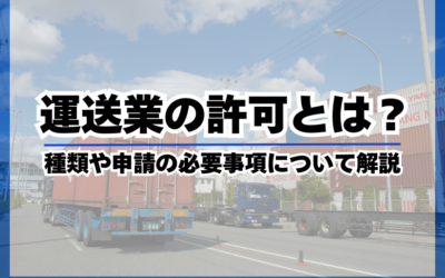 運送業の許可とは？種類や必要事項について解説！