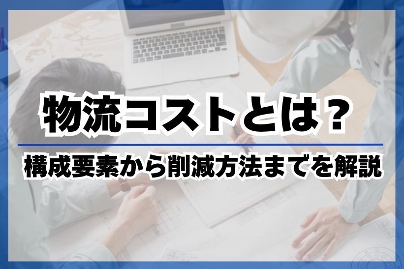 物流コストとは？構成要素から削減方法までを解説