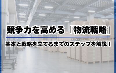 競争力を高める「物流戦略」の基本と戦略を立てるまでのステップを解説！
