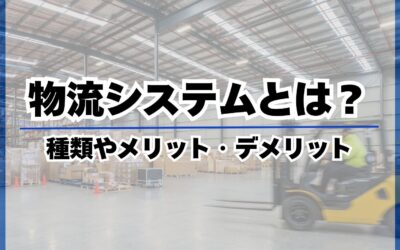 物流システムとは？種類やメリット・デメリット、選び方のポイントを徹底解説